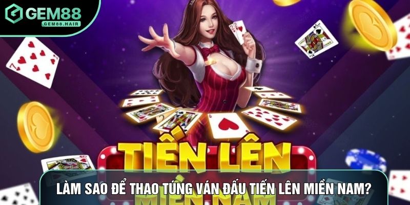 Làm sao để thao túng ván đấu tiến lên miền Nam?