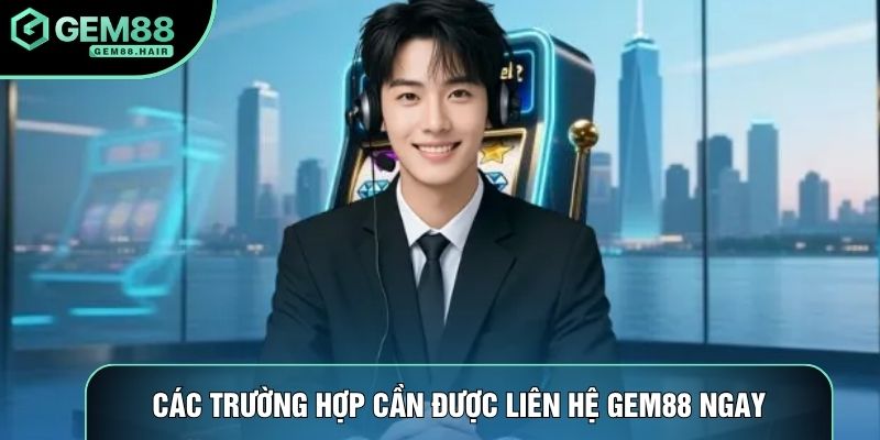 Các trường hợp cần được liên hệ Gem88 ngay
